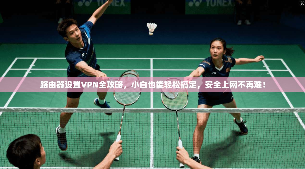 路由器设置VPN全攻略,小白也能轻松搞定,安全上网不再难!