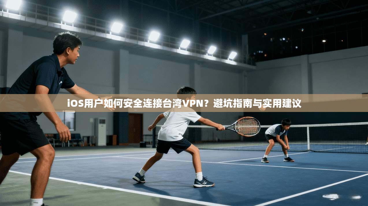 iOS用户如何安全连接台湾VPN？避坑指南与实用建议