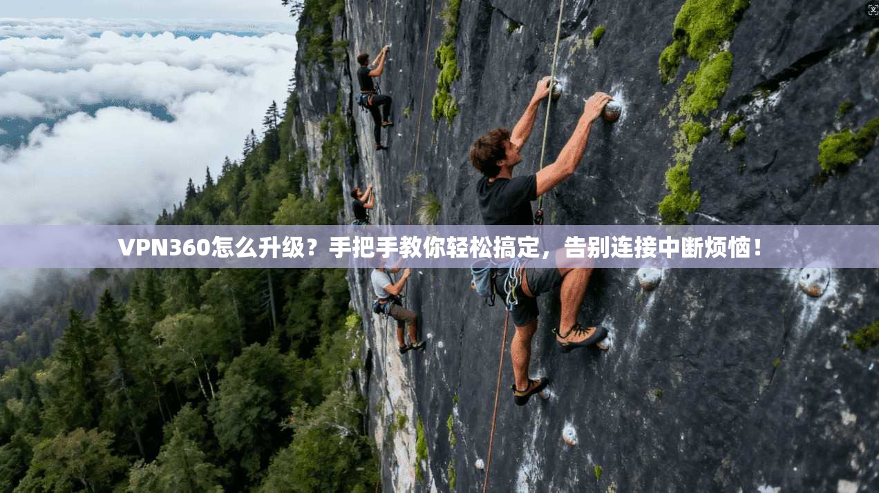 VPN360怎么升级？手把手教你轻松搞定，告别连接中断烦恼！