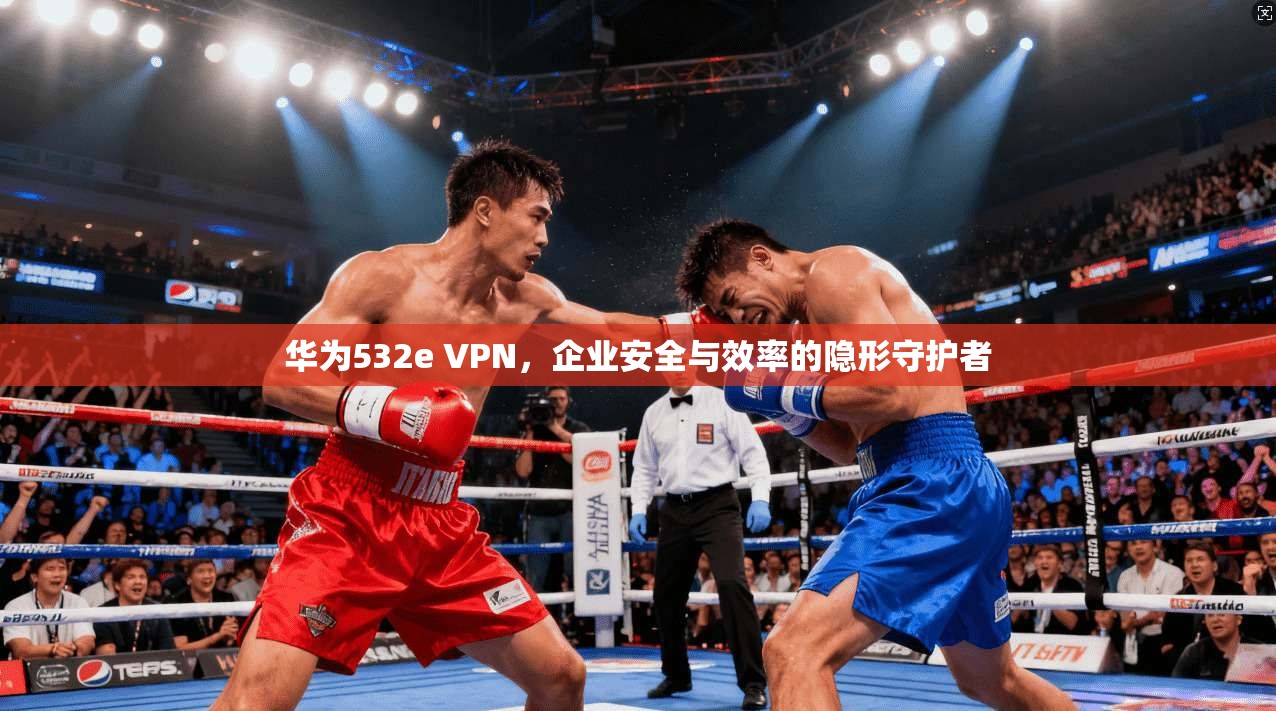 华为532e VPN，企业安全与效率的隐形守护者