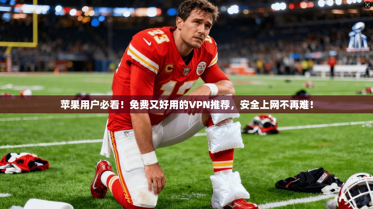 苹果用户必看！免费又好用的VPN推荐，安全上网不再难！