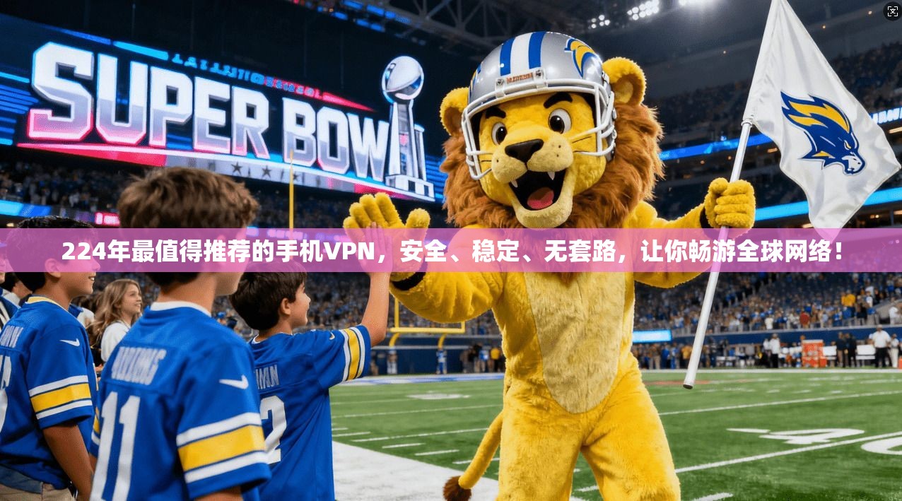 224年最值得推荐的手机VPN，安全、稳定、无套路，让你畅游全球网络！