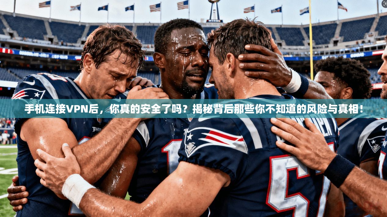 手机连接VPN后，你真的安全了吗？揭秘背后那些你不知道的风险与真相！