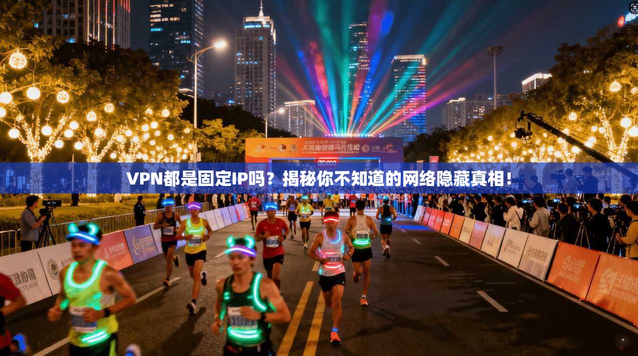 VPN都是固定IP吗？揭秘你不知道的网络隐藏真相！