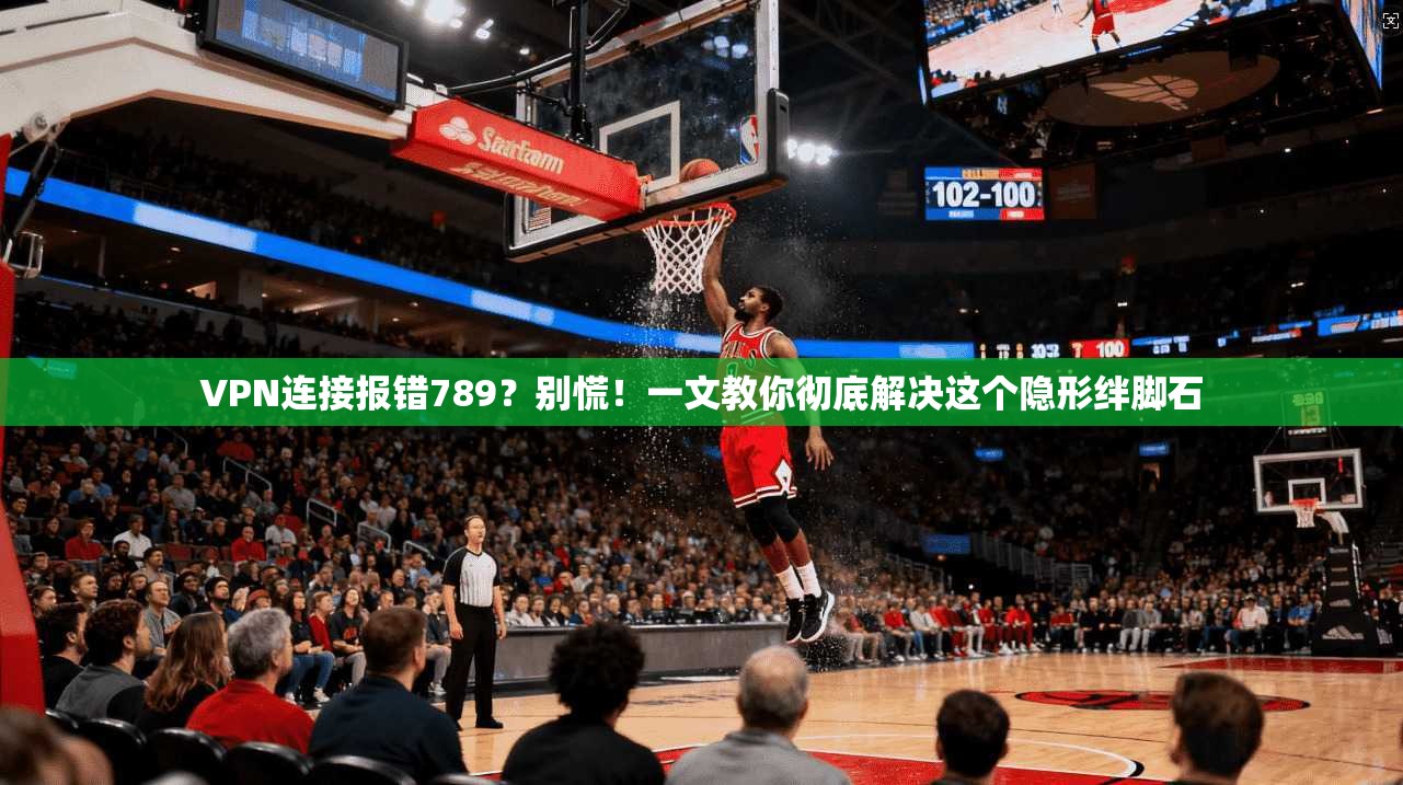 VPN连接报错789？别慌！一文教你彻底解决这个隐形绊脚石