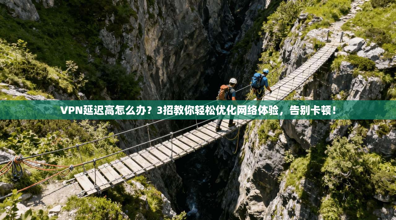 VPN延迟高怎么办?3招教你轻松优化网络体验,告别卡顿!