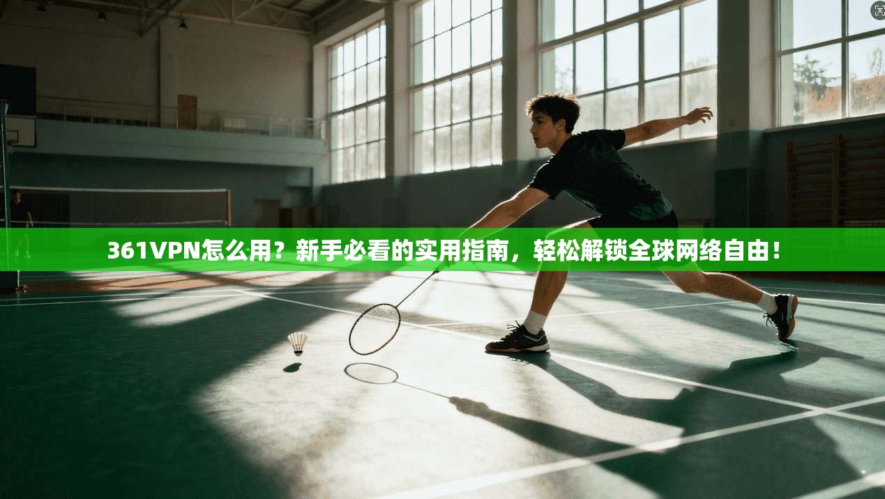 361VPN怎么用?新手必看的实用指南,轻松解锁全球网络自由!