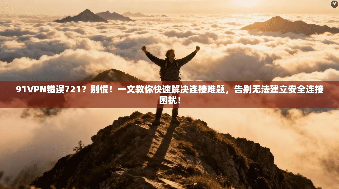 91VPN错误721?别慌!一文教你快速解决连接难题,告别无法建立安全连接困扰!