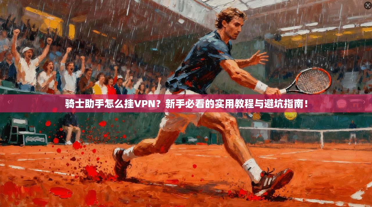骑士助手怎么挂VPN？新手必看的实用教程与避坑指南！