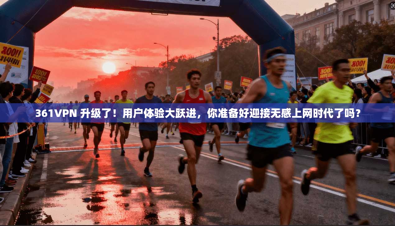 361VPN 升级了！用户体验大跃进，你准备好迎接无感上网时代了吗？
