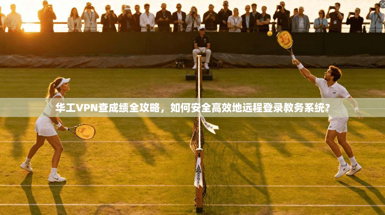 华工VPN查成绩全攻略，如何安全高效地远程登录教务系统？