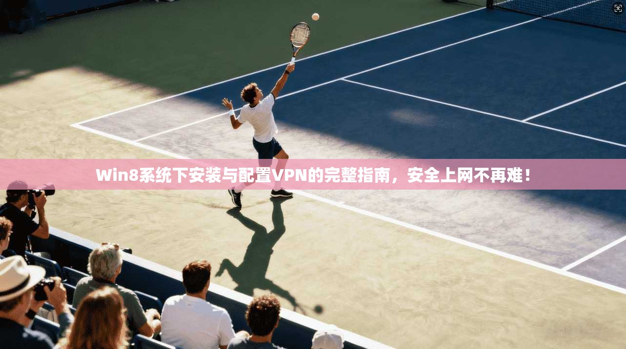 Win8系统下安装与配置VPN的完整指南，安全上网不再难！