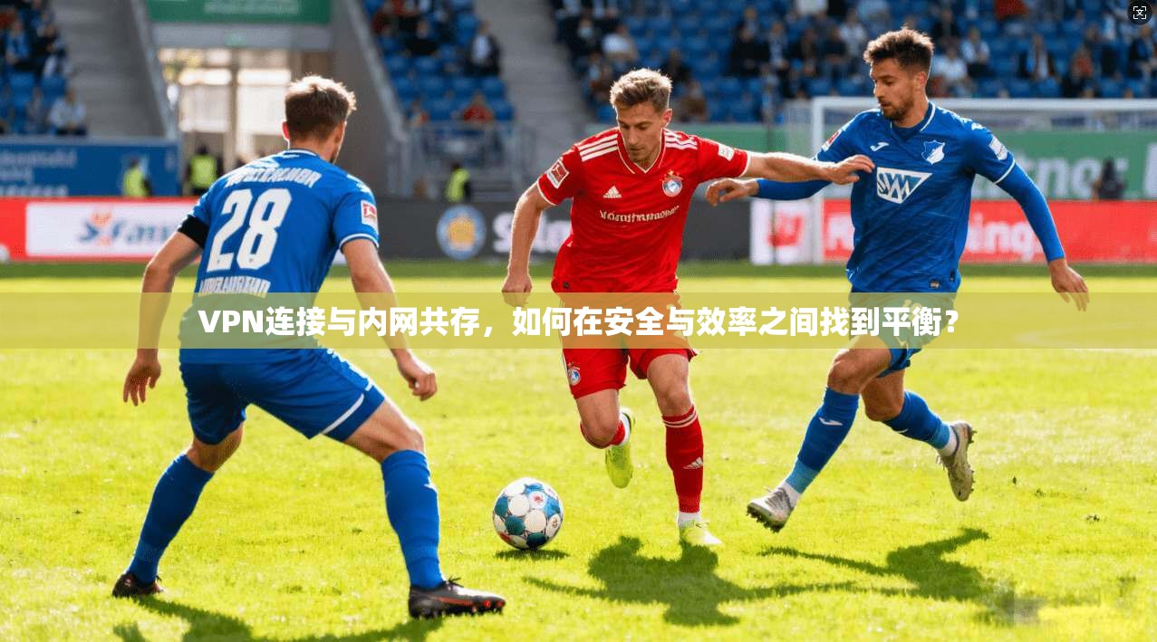 VPN连接与内网共存,如何在安全与效率之间找到平衡?