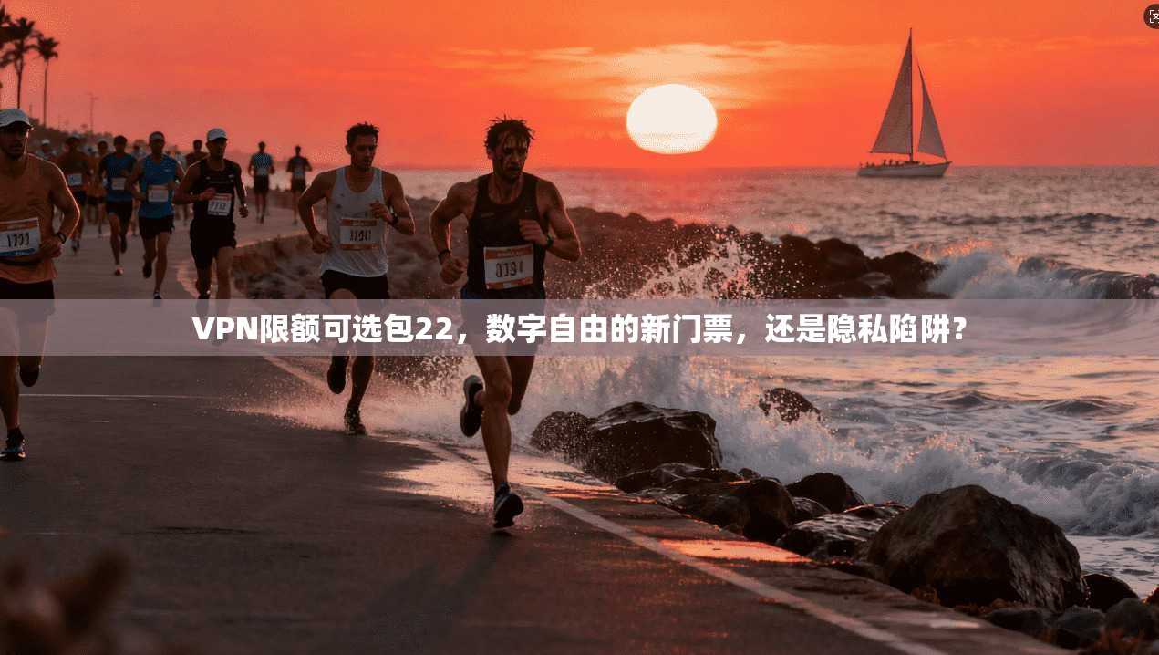 VPN限额可选包22,数字自由的新门票,还是隐私陷阱?