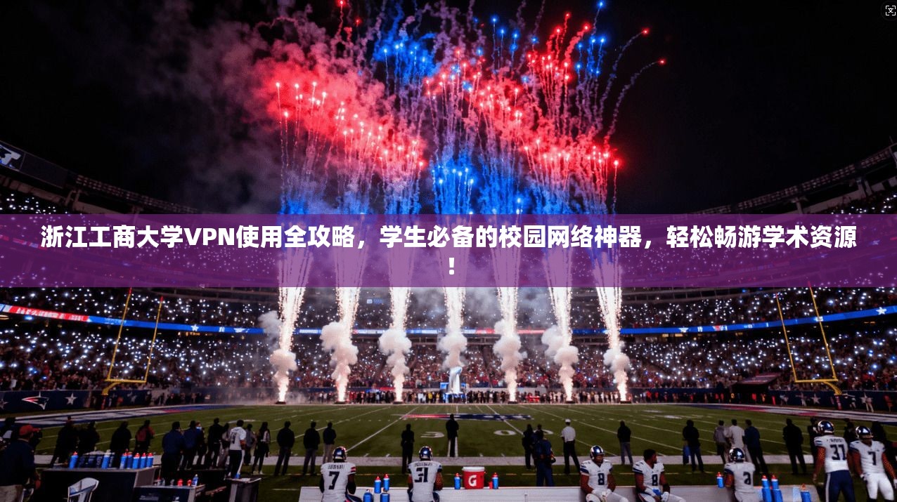 浙江工商大学VPN使用全攻略，学生必备的校园网络神器，轻松畅游学术资源！