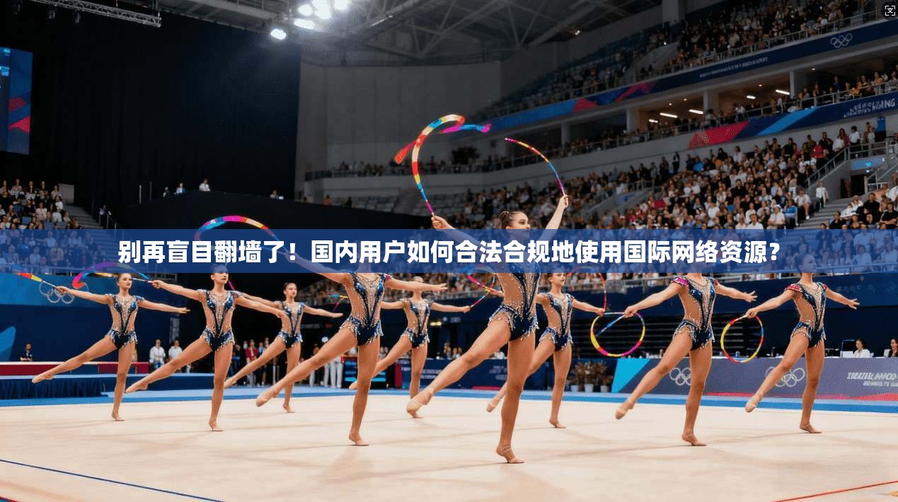 别再盲目翻墙了！国内用户如何合法合规地使用国际网络资源？