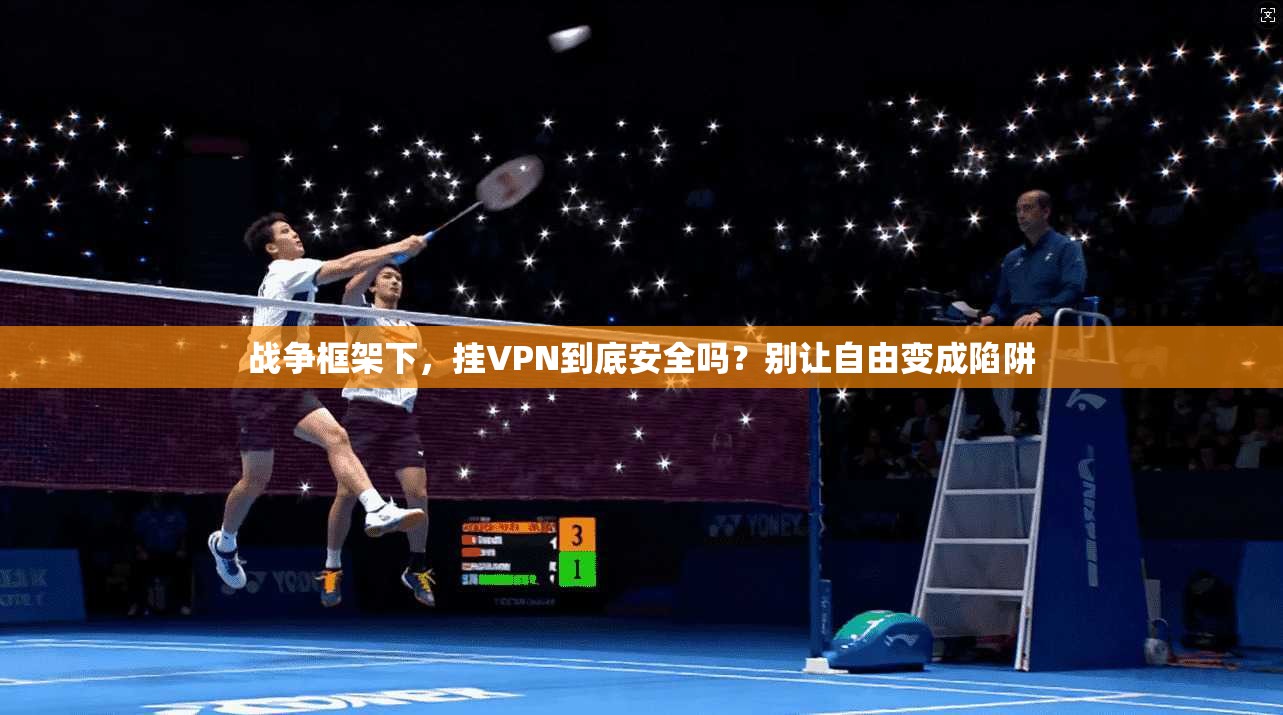 战争框架下,挂VPN到底安全吗?别让自由变成陷阱