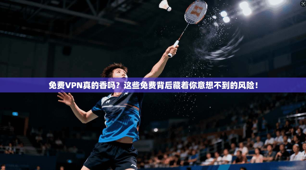 免费VPN真的香吗？这些免费背后藏着你意想不到的风险！