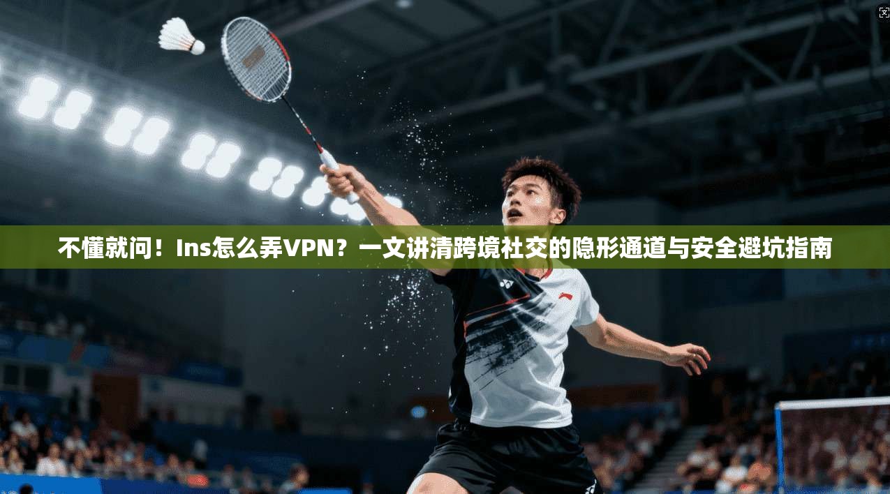 不懂就问!Ins怎么弄VPN?一文讲清跨境社交的隐形通道与安全避坑指南