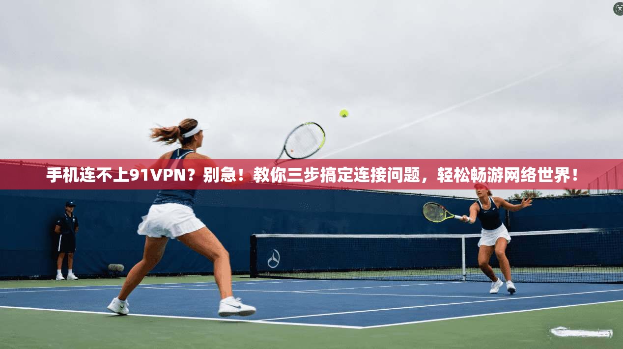 手机连不上91VPN?别急!教你三步搞定连接问题,轻松畅游网络世界!