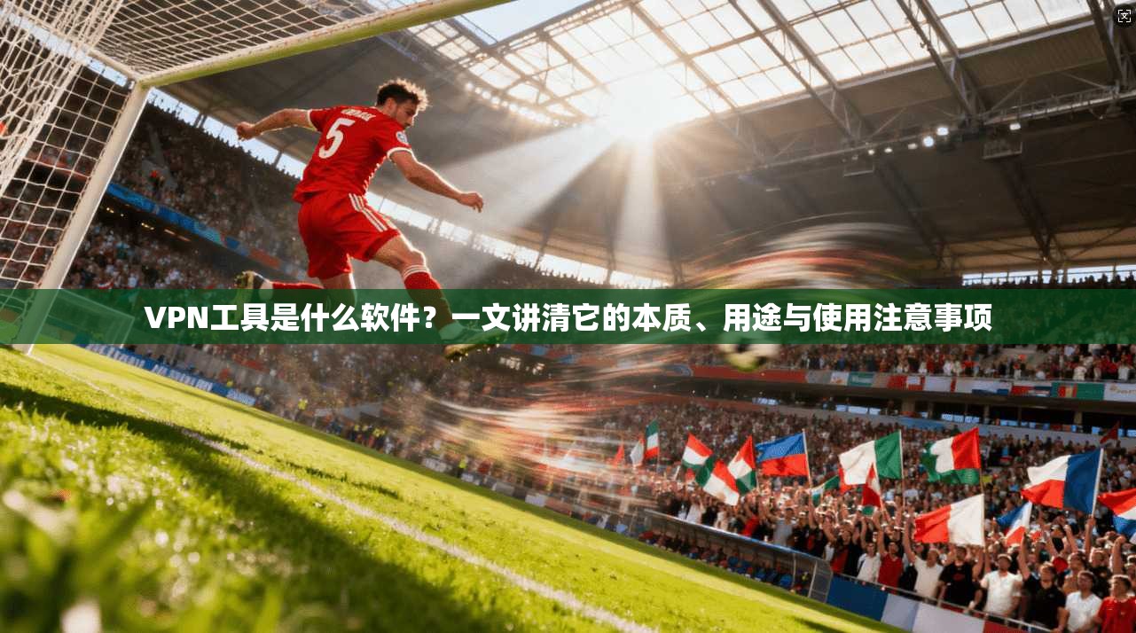 VPN工具是什么软件？一文讲清它的本质、用途与使用注意事项