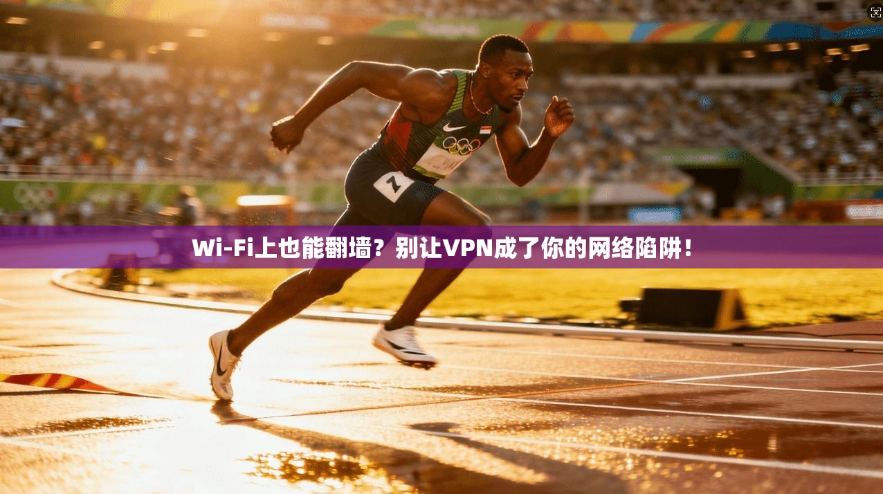Wi-Fi上也能翻墙？别让VPN成了你的网络陷阱！
