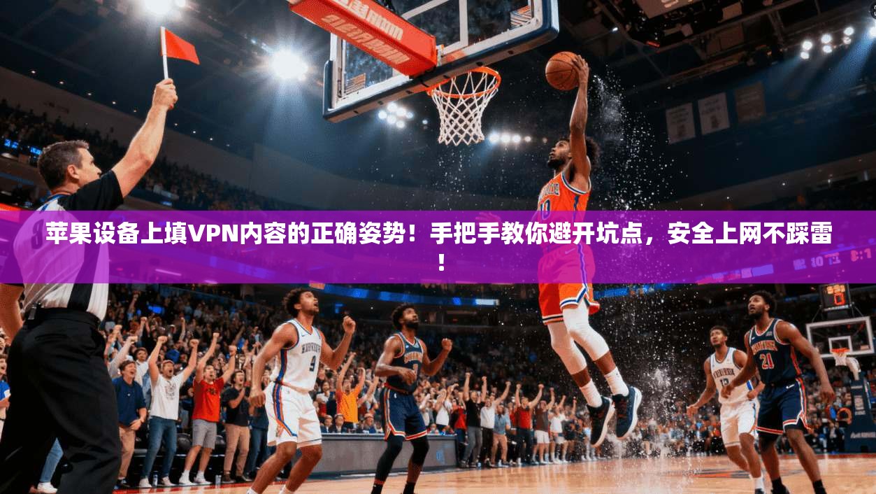 苹果设备上填VPN内容的正确姿势!手把手教你避开坑点,安全上网不踩雷!