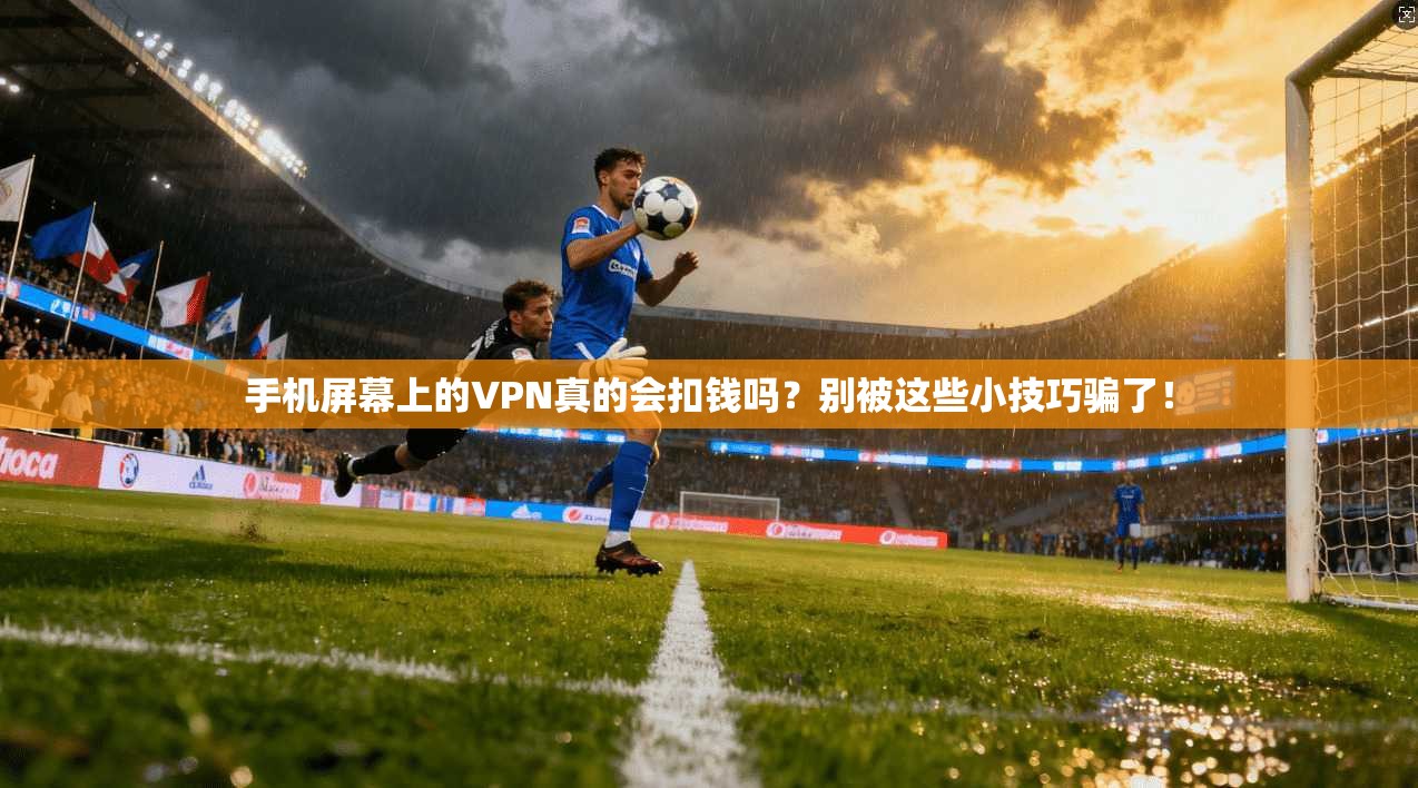手机屏幕上的VPN真的会扣钱吗？别被这些小技巧骗了！