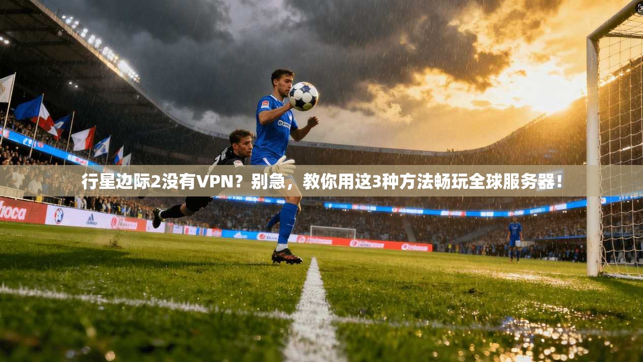行星边际2没有VPN?别急,教你用这3种方法畅玩全球服务器!
