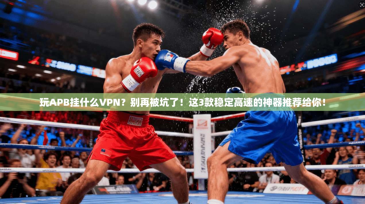 玩APB挂什么VPN？别再被坑了！这3款稳定高速的神器推荐给你！