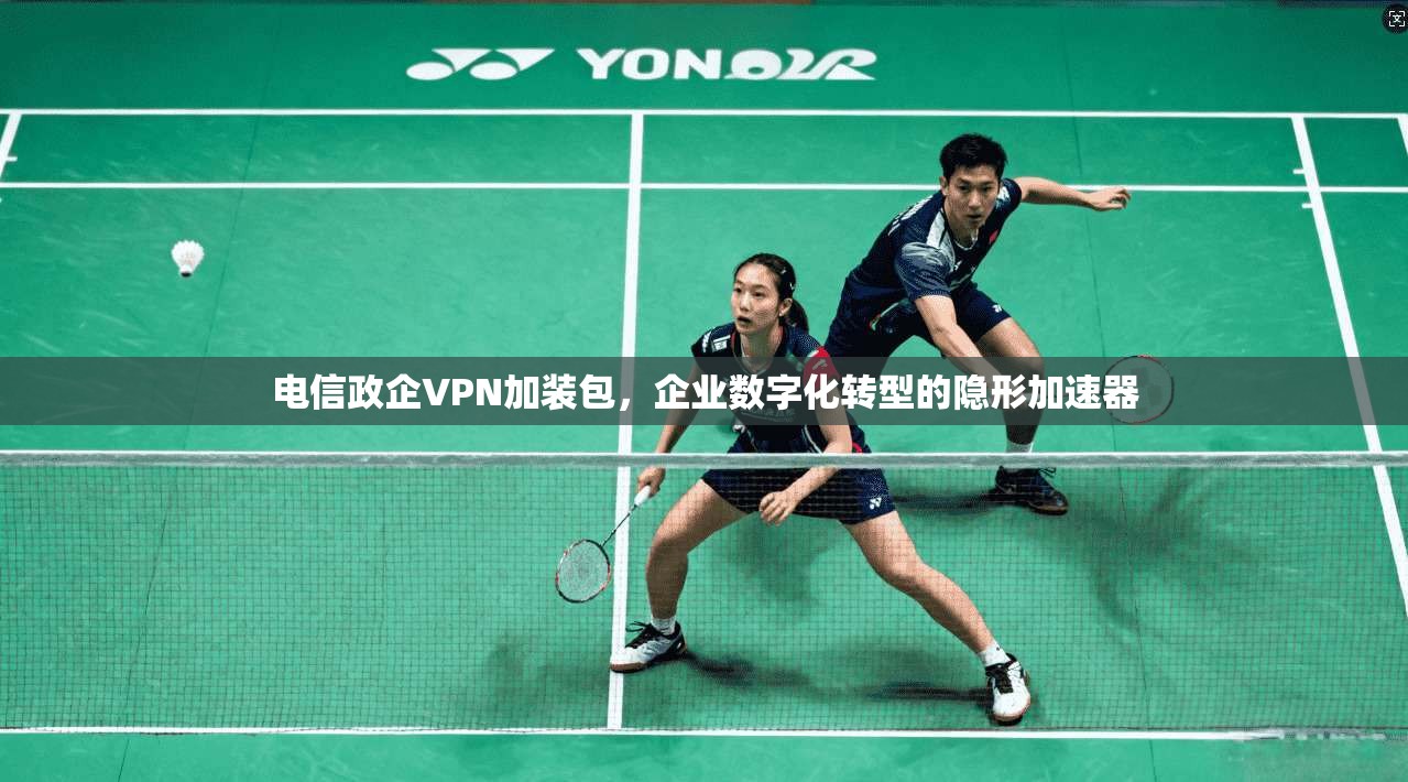 电信政企VPN加装包，企业数字化转型的隐形加速器