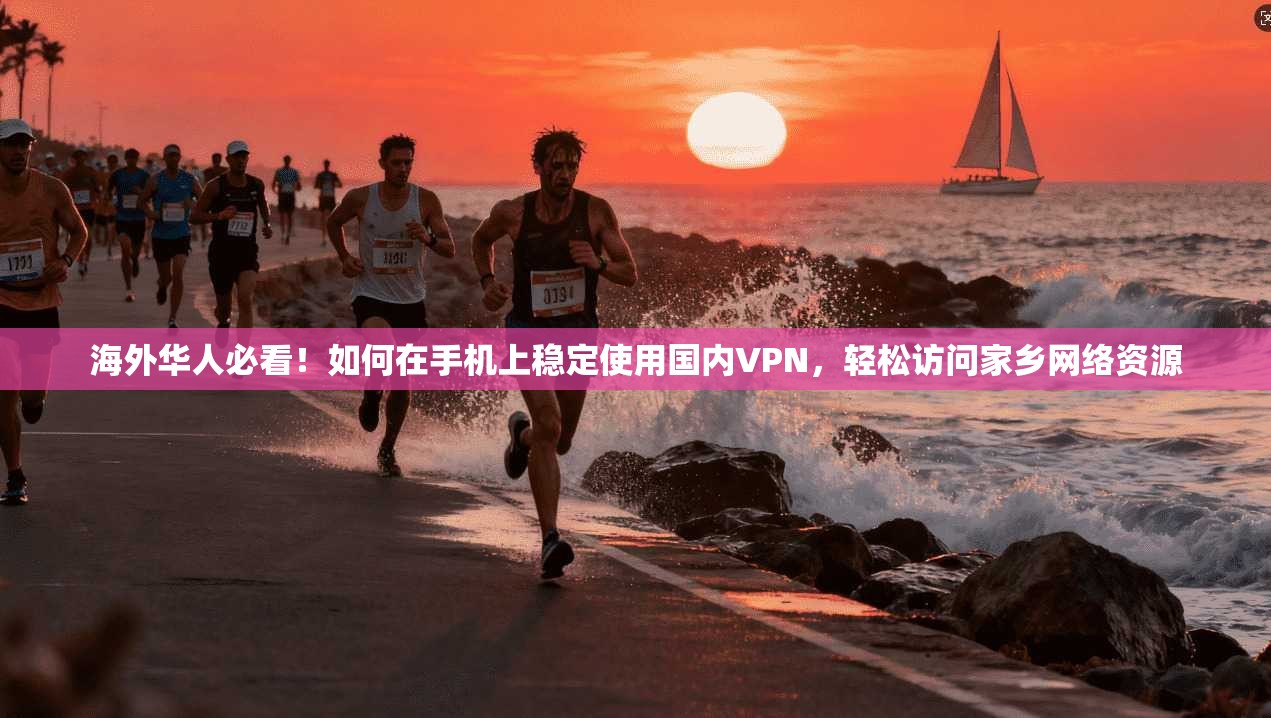 海外华人必看！如何在手机上稳定使用国内VPN，轻松访问家乡网络资源