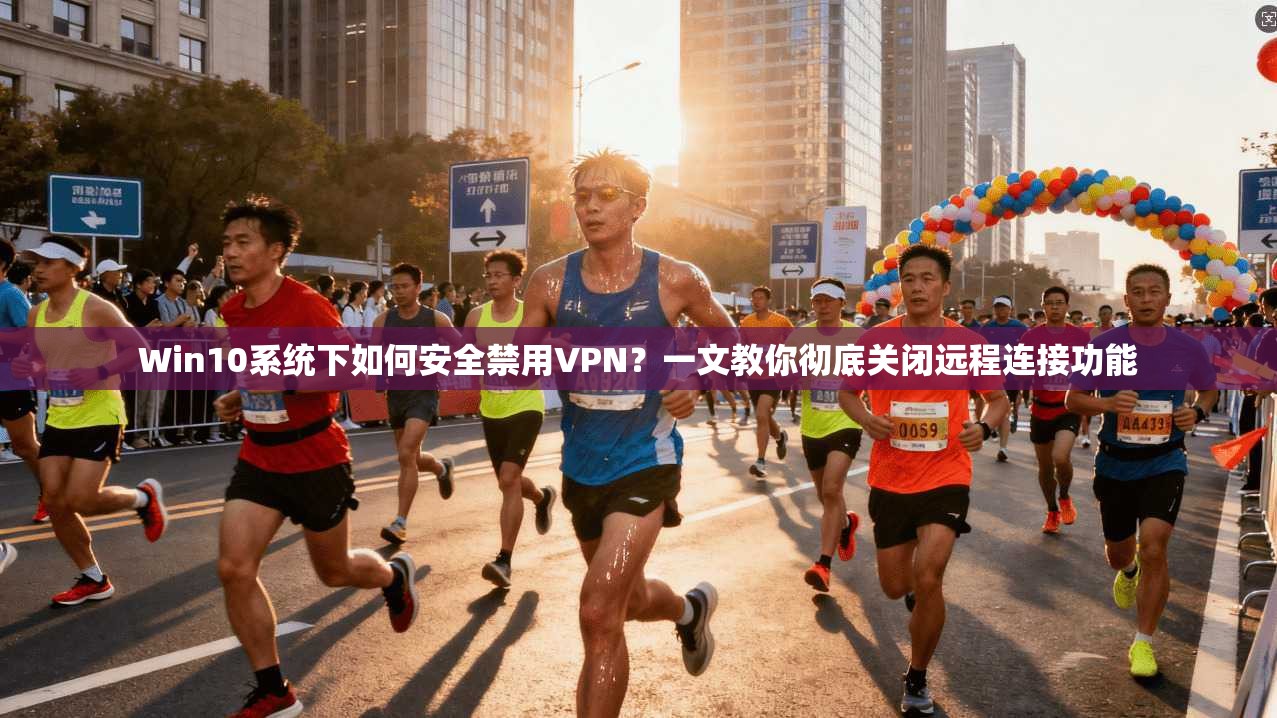 Win10系统下如何安全禁用VPN?一文教你彻底关闭远程连接功能