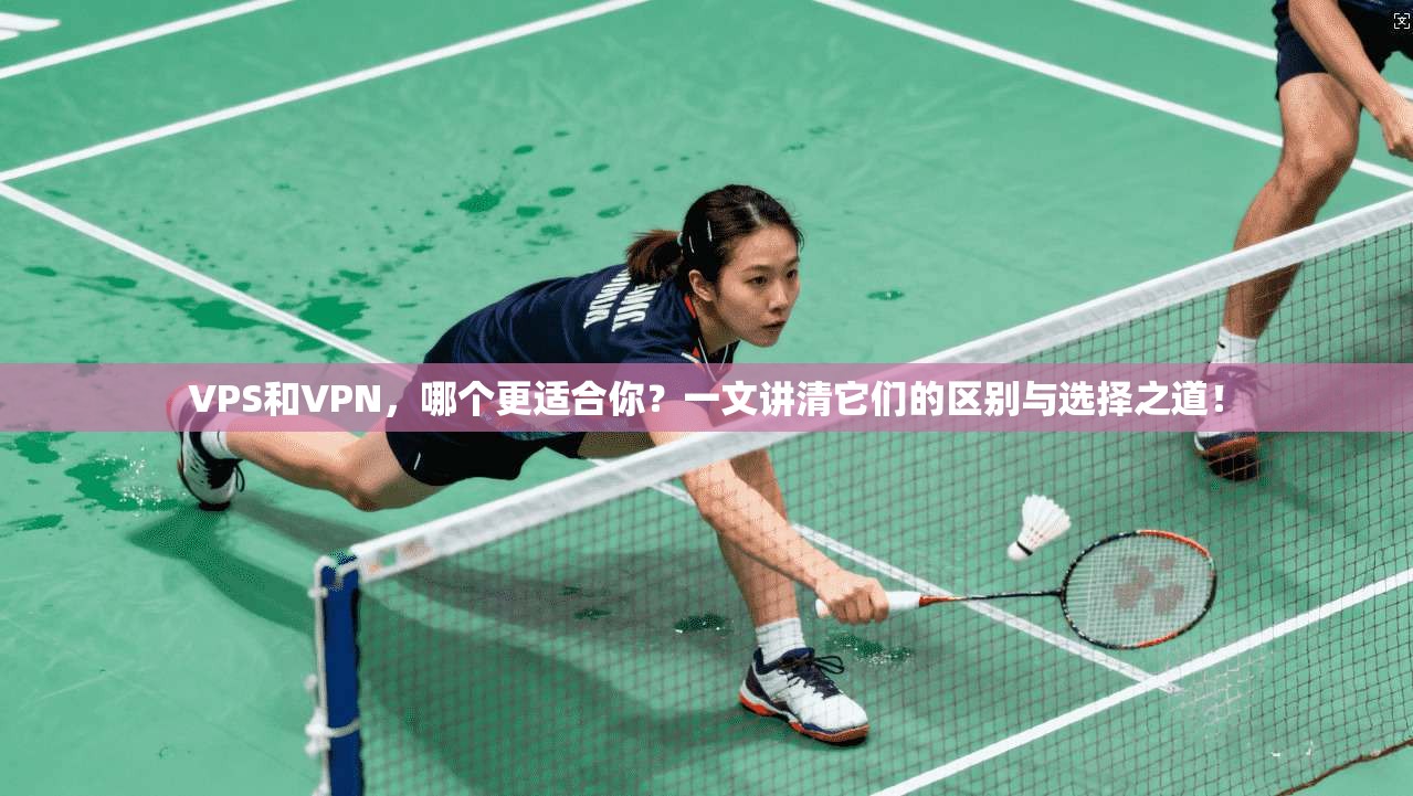 VPS和VPN，哪个更适合你？一文讲清它们的区别与选择之道！