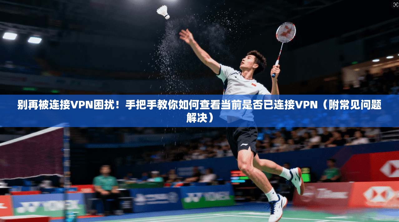 别再被连接VPN困扰！手把手教你如何查看当前是否已连接VPN（附常见问题解决）