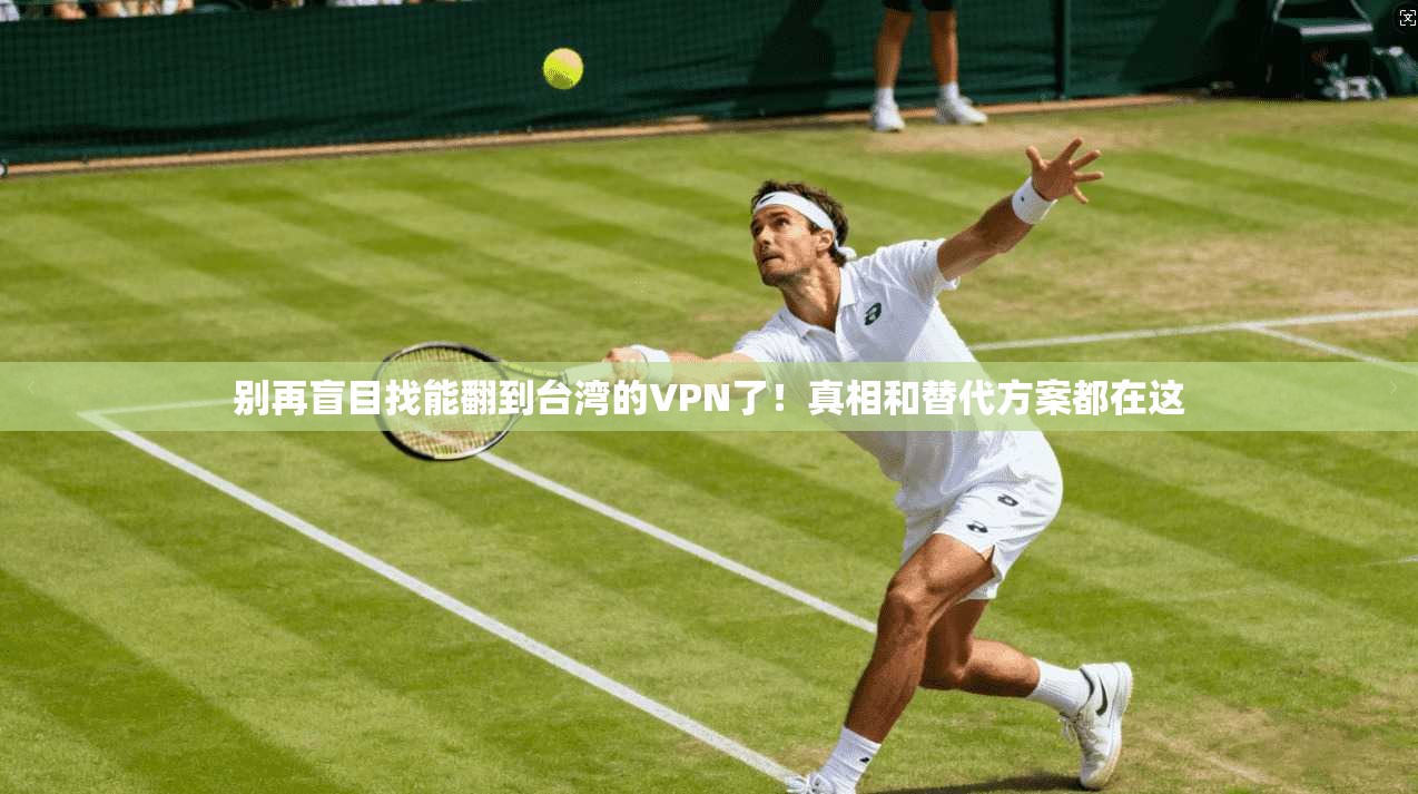 别再盲目找能翻到台湾的VPN了!真相和替代方案都在这