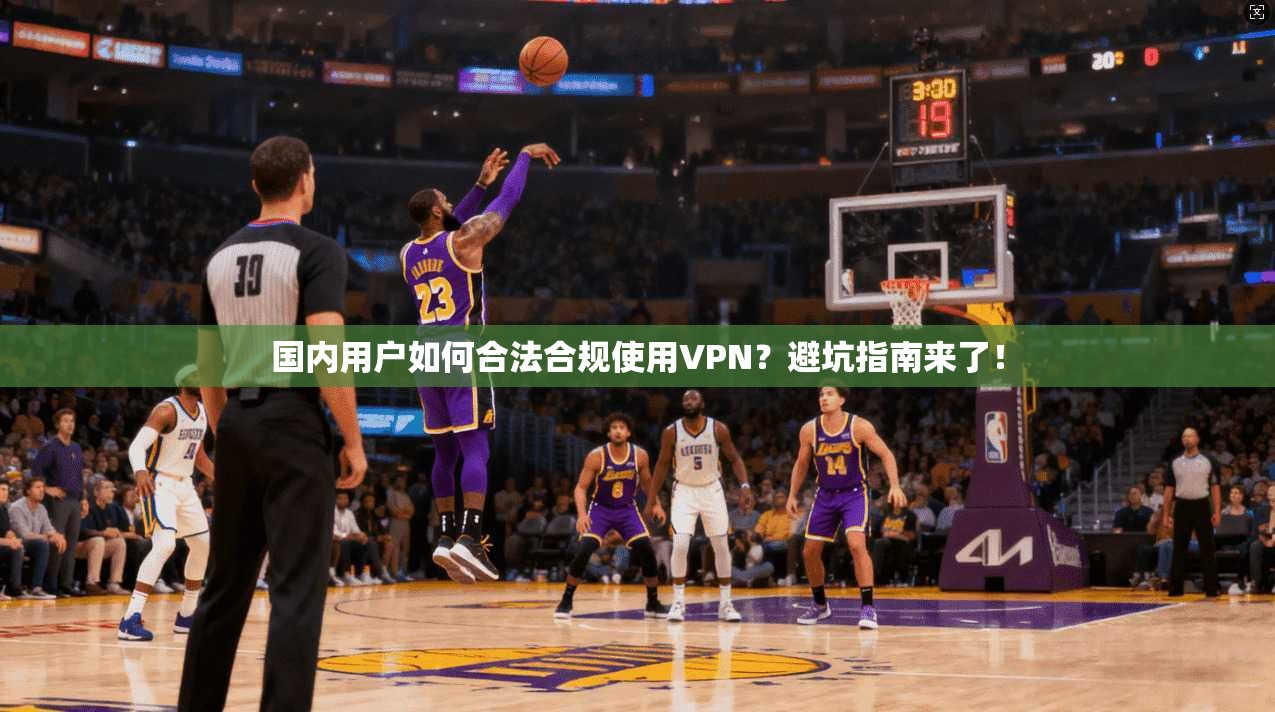国内用户如何合法合规使用VPN?避坑指南来了!