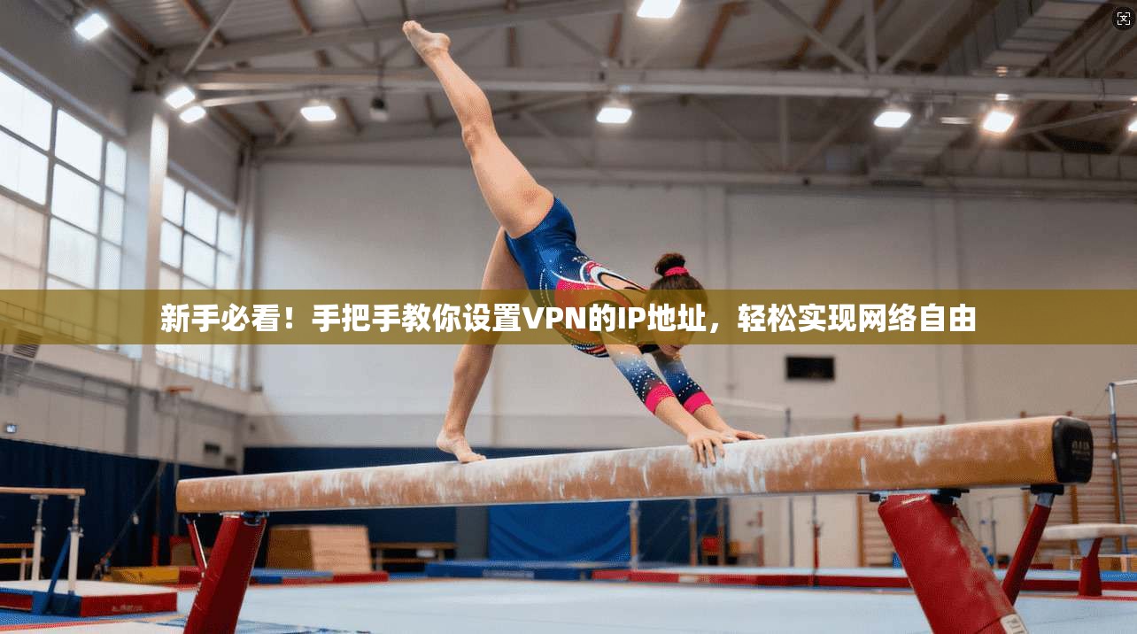 新手必看！手把手教你设置VPN的IP地址，轻松实现网络自由