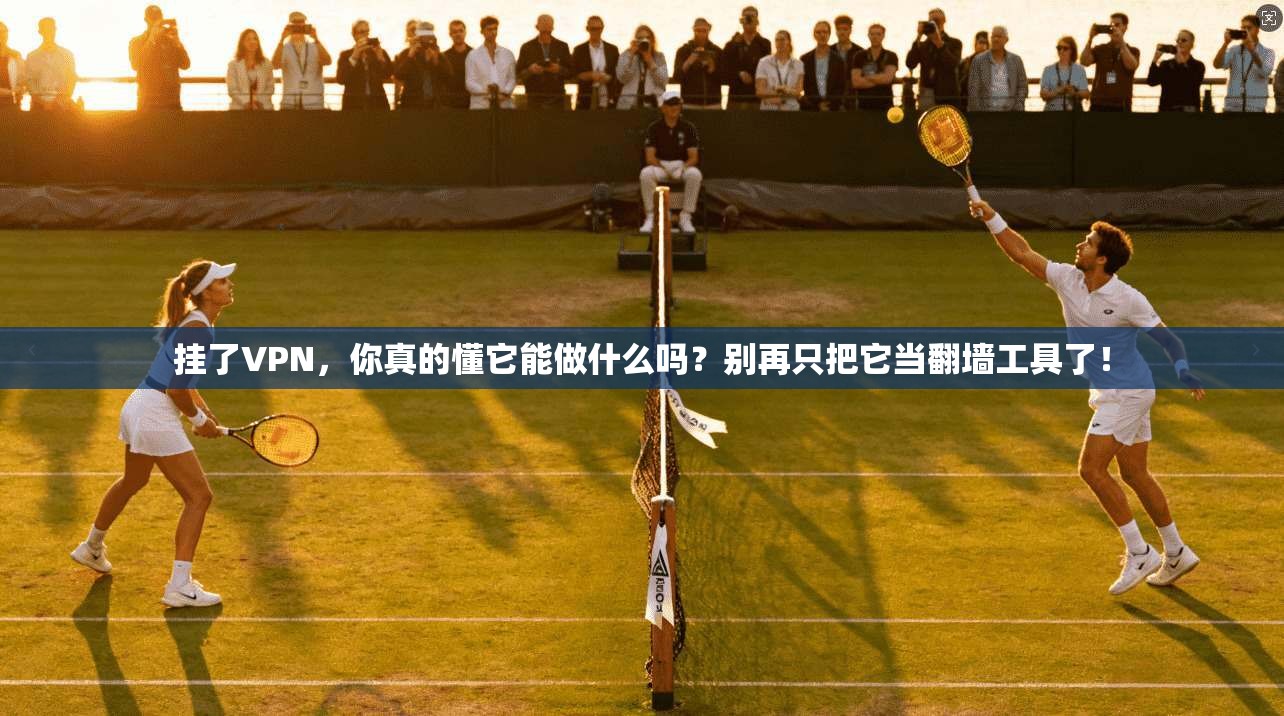 挂了VPN，你真的懂它能做什么吗？别再只把它当翻墙工具了！