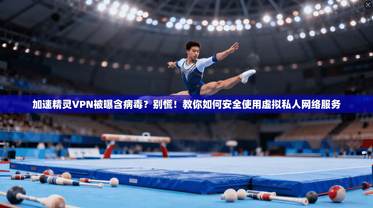 加速精灵VPN被曝含病毒？别慌！教你如何安全使用虚拟私人网络服务