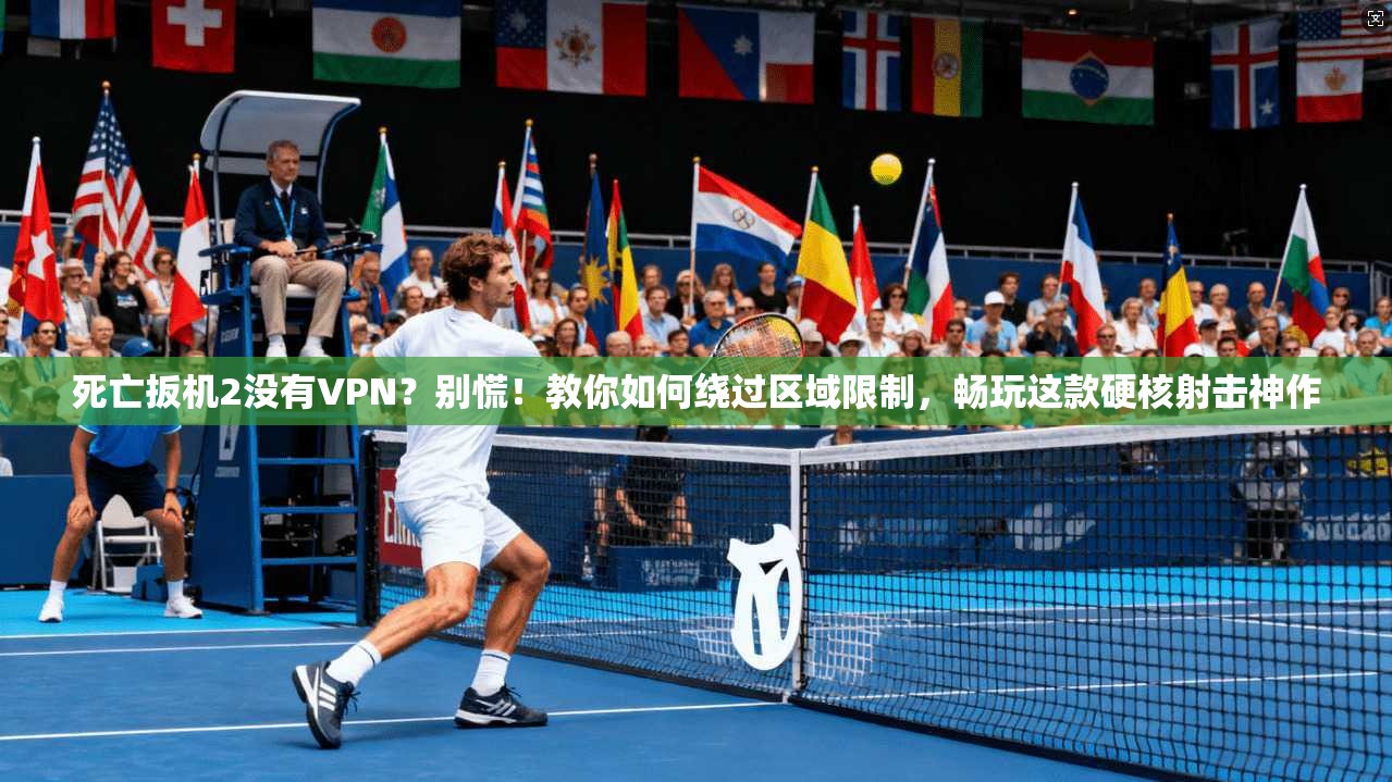 死亡扳机2没有VPN？别慌！教你如何绕过区域限制，畅玩这款硬核射击神作
