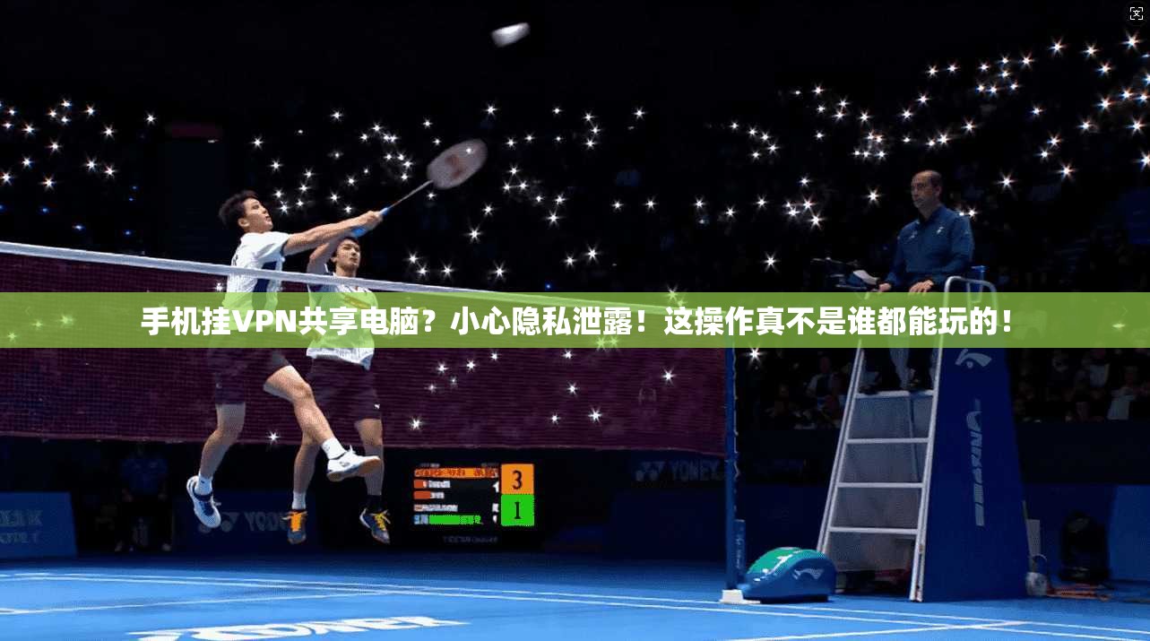手机挂VPN共享电脑?小心隐私泄露!这操作真不是谁都能玩的!