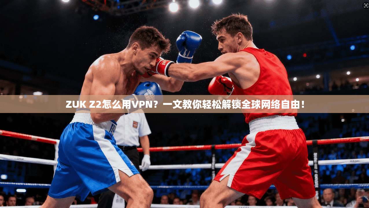 ZUK Z2怎么用VPN?一文教你轻松解锁全球网络自由!