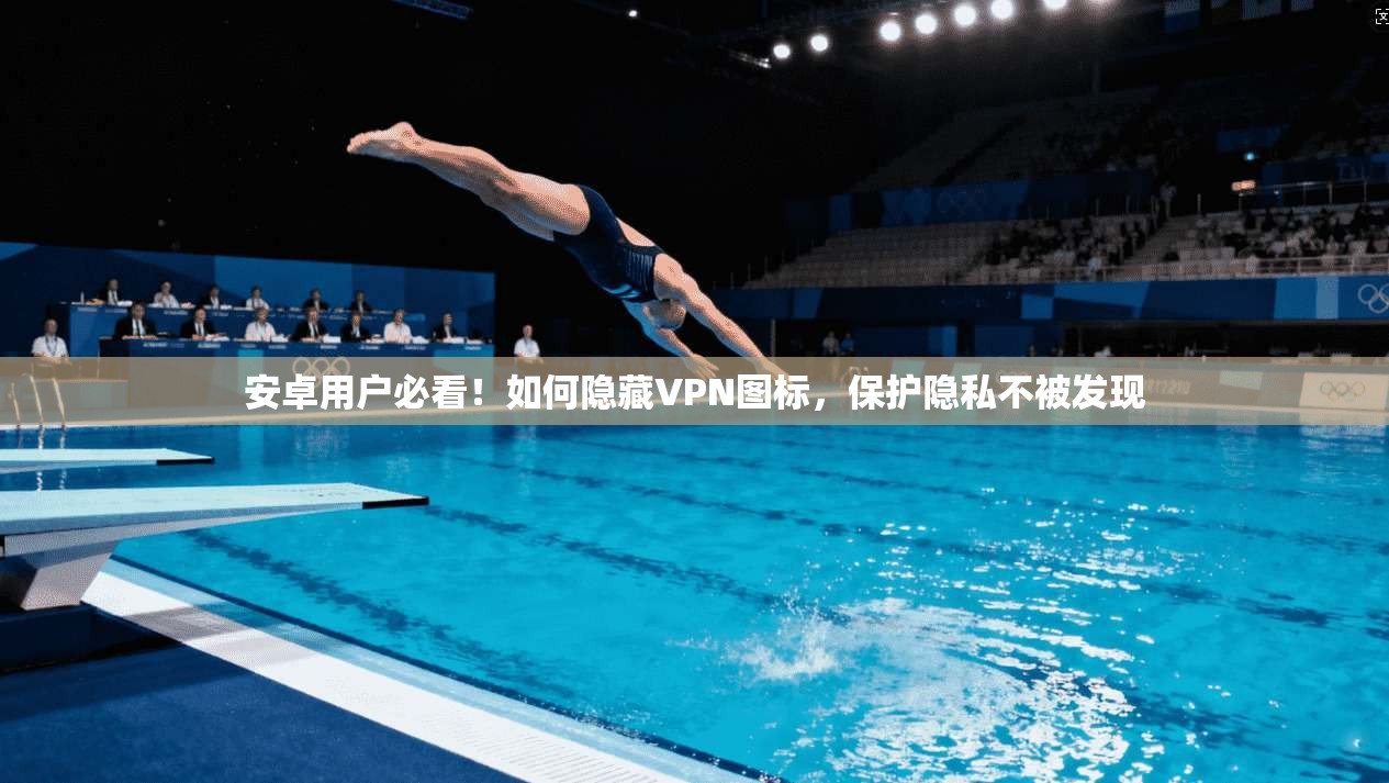 安卓用户必看！如何隐藏VPN图标，保护隐私不被发现