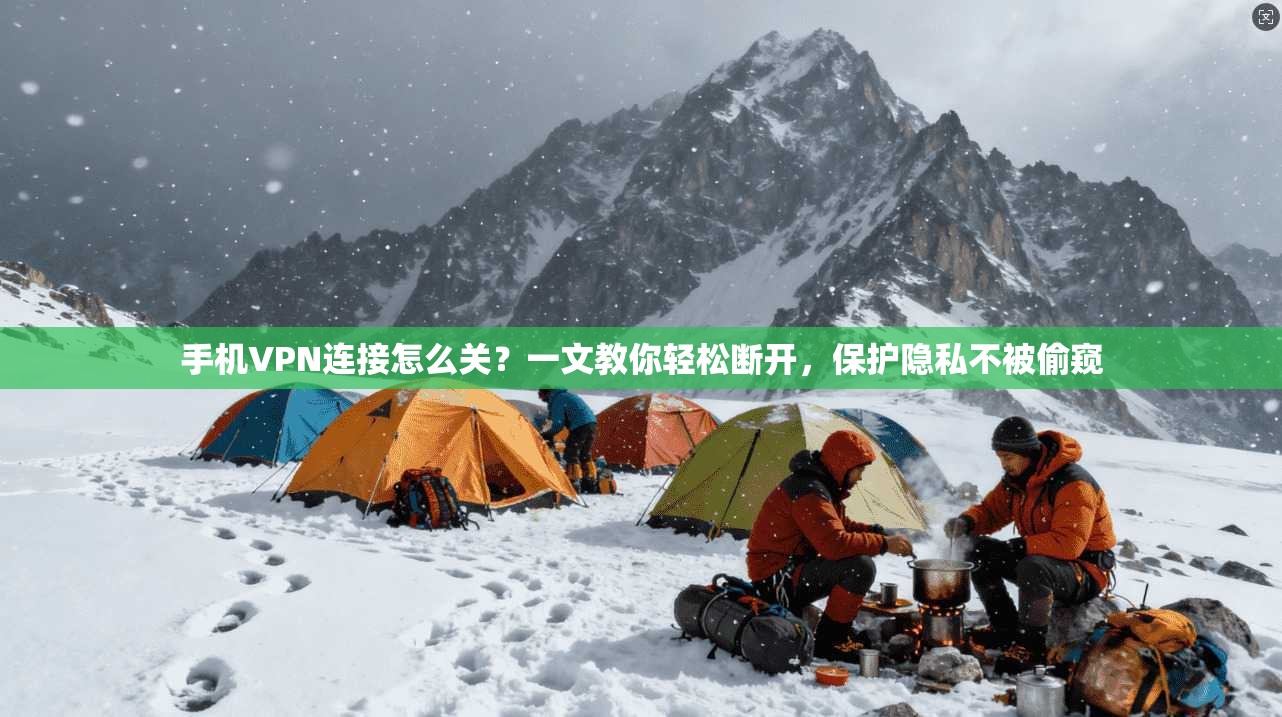 手机VPN连接怎么关?一文教你轻松断开,保护隐私不被偷窥