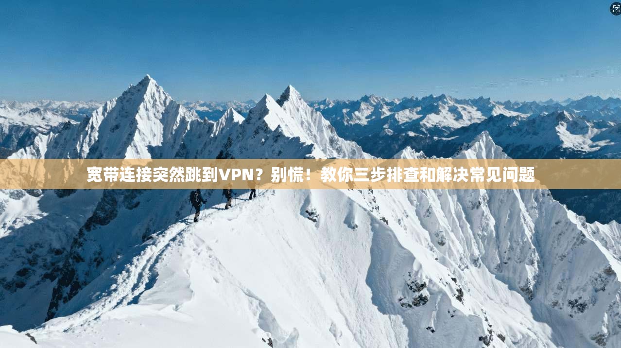 宽带连接突然跳到VPN？别慌！教你三步排查和解决常见问题