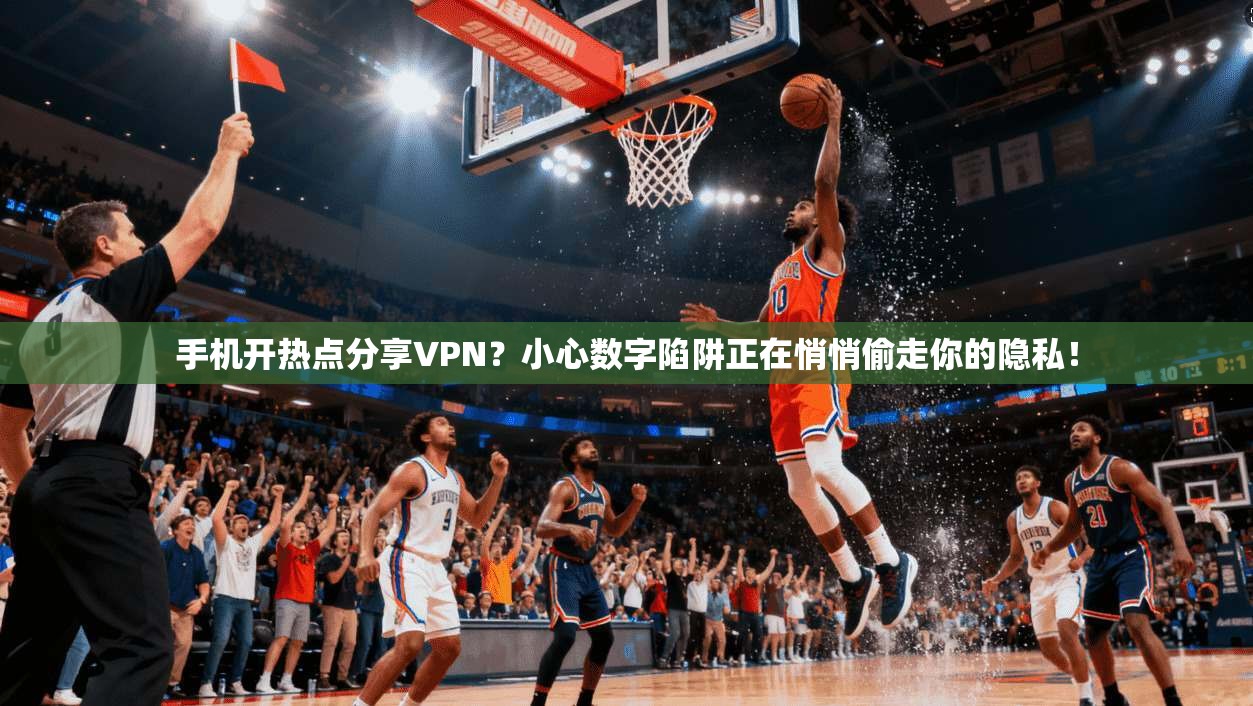 手机开热点分享VPN？小心数字陷阱正在悄悄偷走你的隐私！