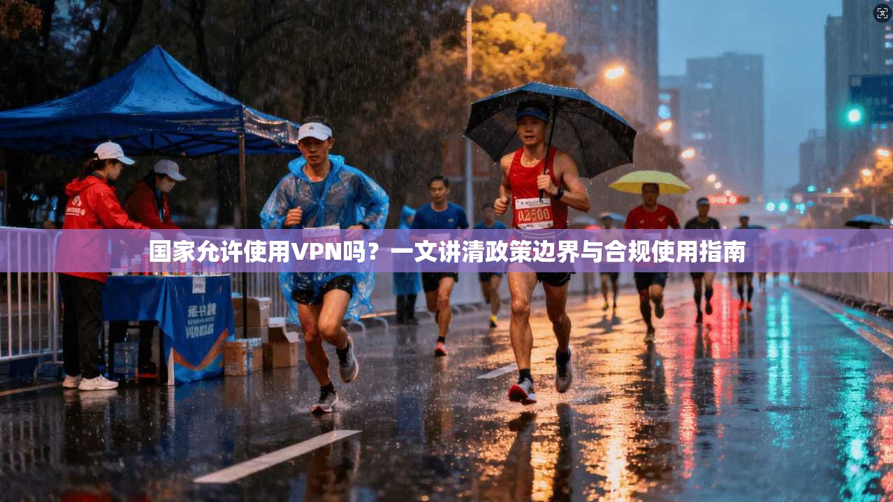 国家允许使用VPN吗?一文讲清政策边界与合规使用指南