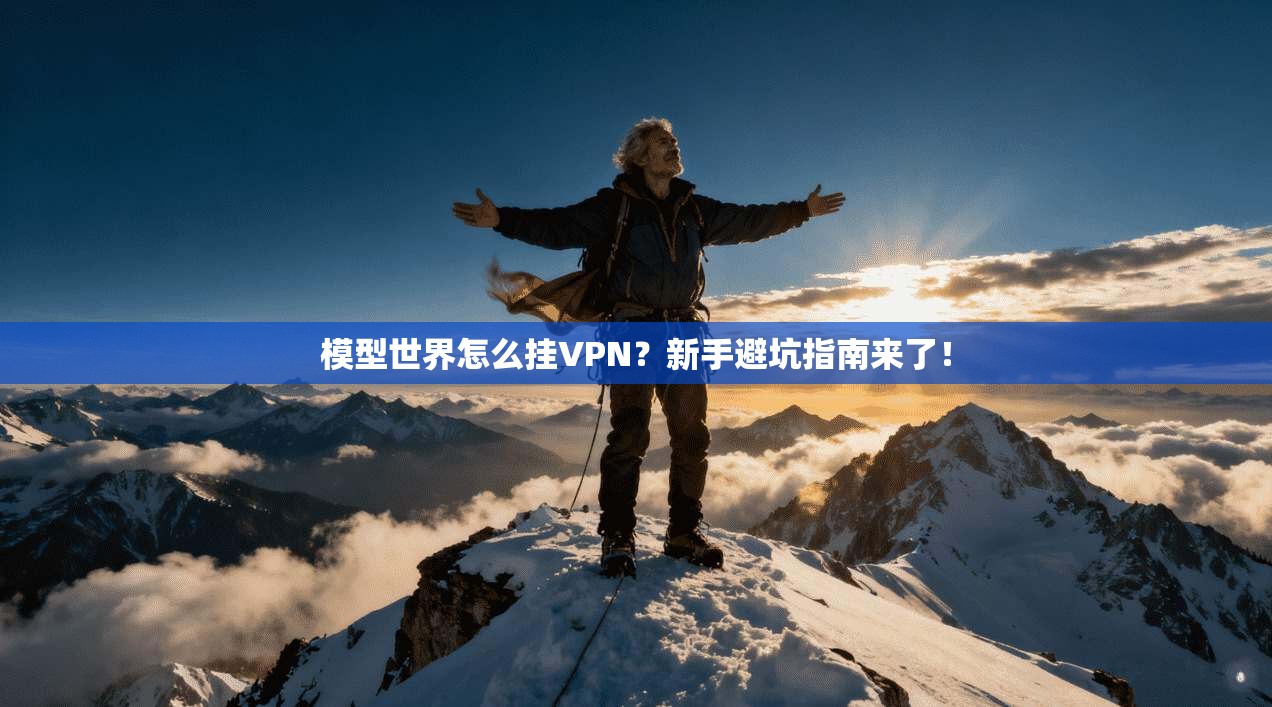 模型世界怎么挂VPN？新手避坑指南来了！