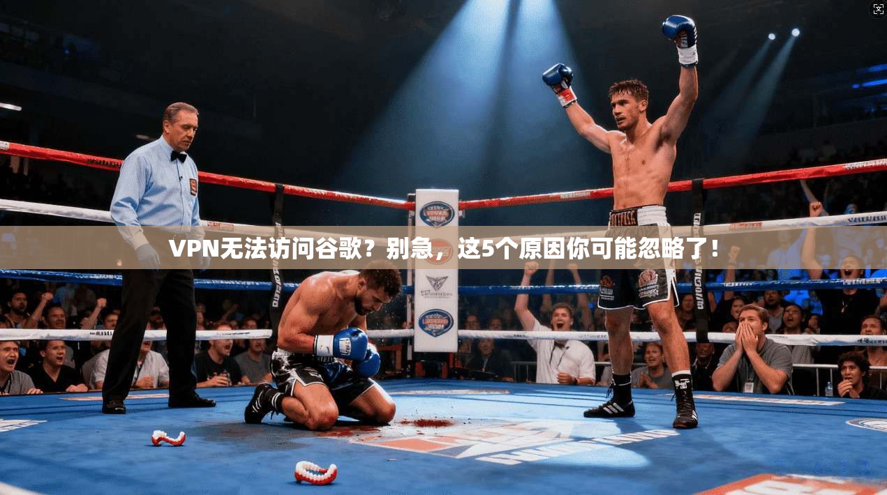 VPN无法访问谷歌？别急，这5个原因你可能忽略了！